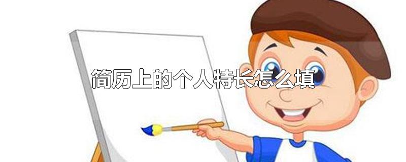 简历上的个人特长怎么填-最新简历上的个人特长怎么填整理解答