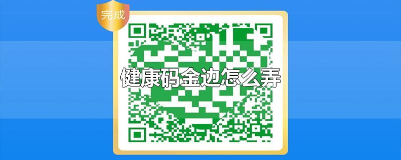 健康码金边怎么弄-最新健康码金边怎么弄整理解答