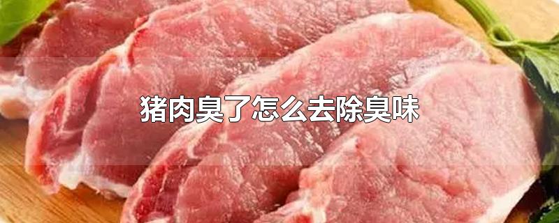 猪肉臭了怎么去除臭味-最新猪肉臭了怎么去除臭味整理解答