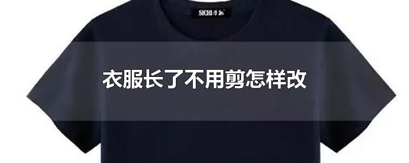 衣服长了不用剪怎样改-最新衣服长了不用剪怎样改整理解答