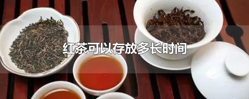 红茶可以存放多长时间-最新红茶可以存放多长时间整理解答