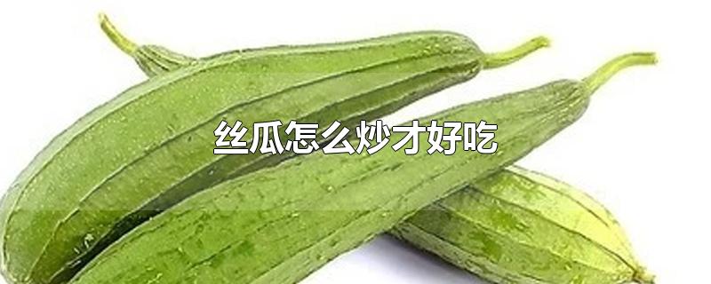 丝瓜怎么炒才好吃-最新丝瓜怎么炒才好吃整理解答