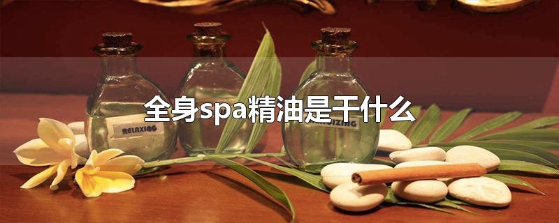 全身spa精油是干什么-最新全身spa精油是干什么整理解答