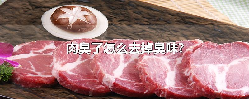 肉臭了怎么去掉臭味?-最新肉臭了怎么去掉臭味?整理解答