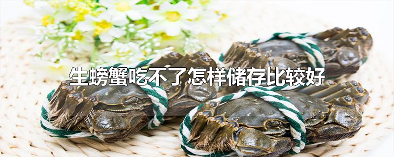 生螃蟹吃不了怎样储存比较好-最新生螃蟹吃不了怎样储存比较好整理解答