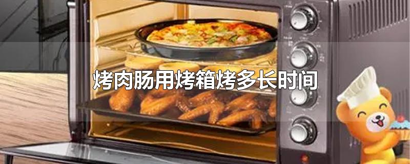 烤肉肠用烤箱烤多长时间-最新烤肉肠用烤箱烤多长时间整理解答