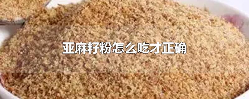 亚麻籽粉怎么吃才正确-最新亚麻籽粉怎么吃才正确整理解答