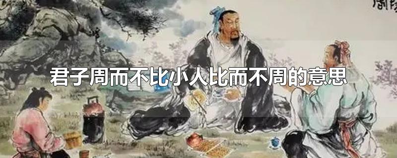 君子周而不比小人比而不周的意思-最新君子周而不比小人比而不周的意思整理解答