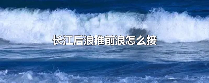 长江后浪推前浪怎么接-最新长江后浪推前浪怎么接整理解答