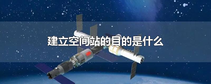 建立空间站的目的是什么-最新建立空间站的目的是什么整理解答