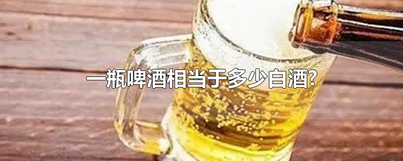 一瓶啤酒相当于多少白酒?-最新一瓶啤酒相当于多少白酒?整理解答