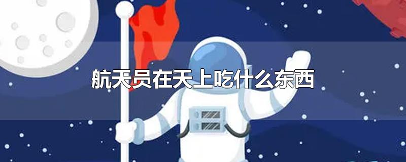 航天员在天上吃什么东西-最新航天员在天上吃什么东西整理解答