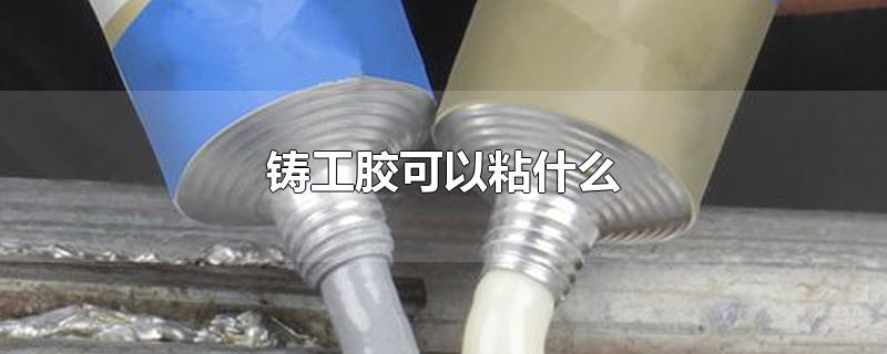 铸工胶可以粘什么-最新铸工胶可以粘什么整理解答