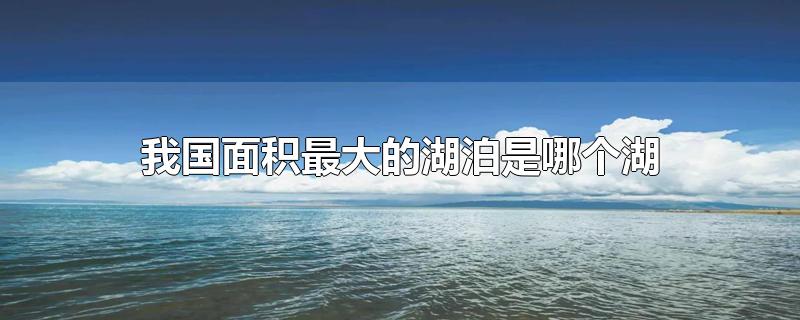 我国面积最大的湖泊是哪个湖-最新我国面积最大的湖泊是哪个湖整理解答