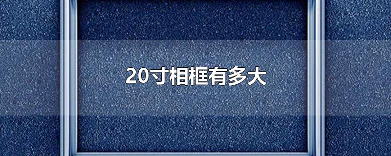 20寸相框有多大-最新20寸相框有多大整理解答