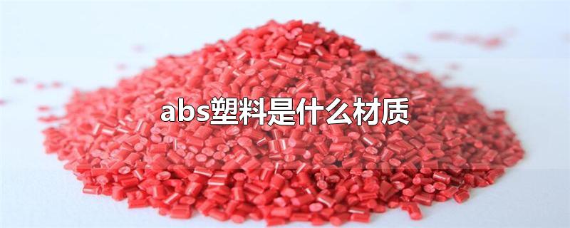 abs塑料是什么材质-最新abs塑料是什么材质整理解答