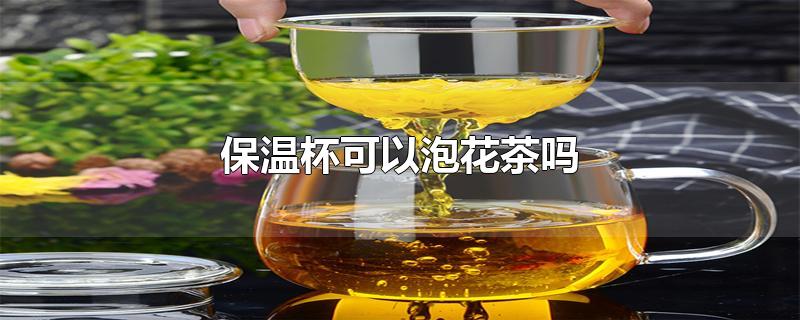 保温杯可以泡花茶吗-最新保温杯可以泡花茶吗整理解答