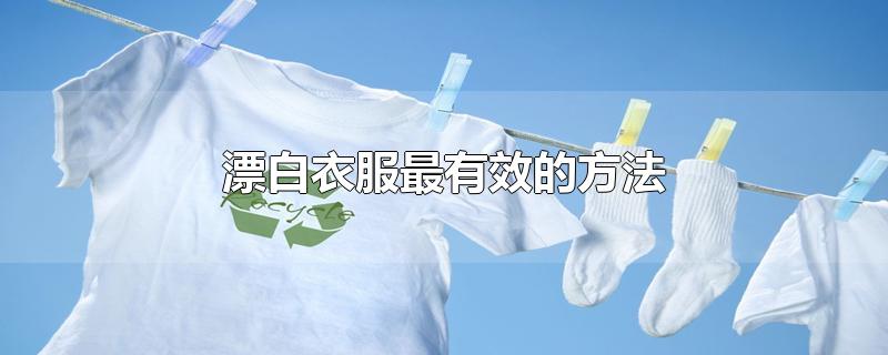 漂白衣服最有效的方法-最新漂白衣服最有效的方法整理解答