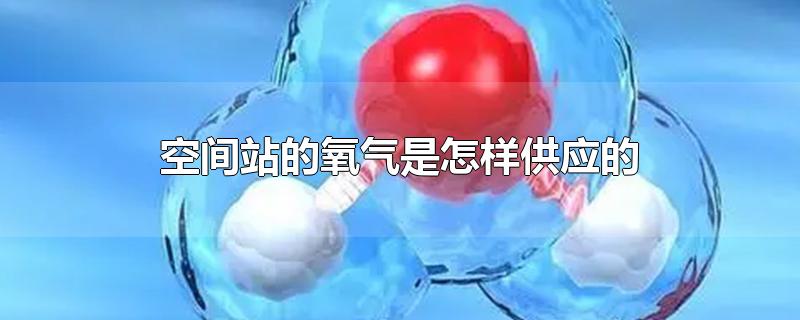 空间站的氧气是怎样供应的-最新空间站的氧气是怎样供应的整理解答