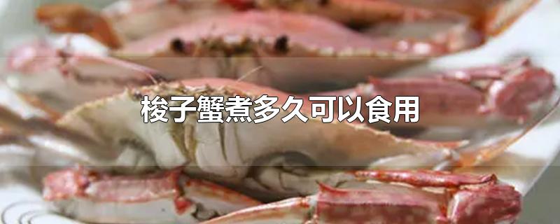 梭子蟹煮多久可以食用-最新梭子蟹煮多久可以食用整理解答