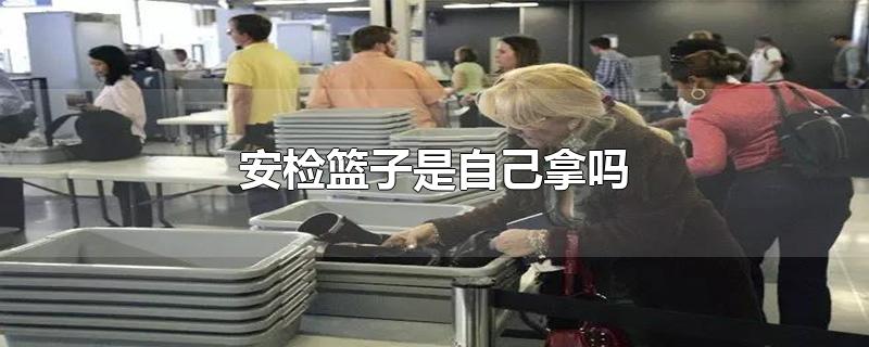 安检篮子是自己拿吗-最新安检篮子是自己拿吗整理解答