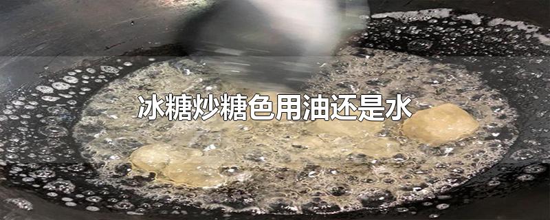 冰糖炒糖色用油还是水-最新冰糖炒糖色用油还是水整理解答