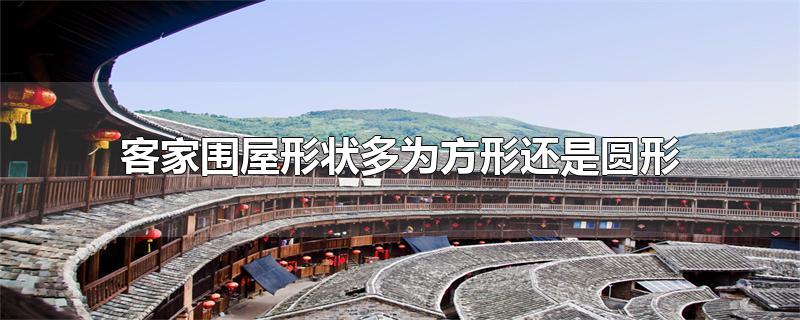 客家围屋形状多为方形还是圆形