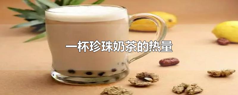 一杯珍珠奶茶的热量-最新一杯珍珠奶茶的热量整理解答