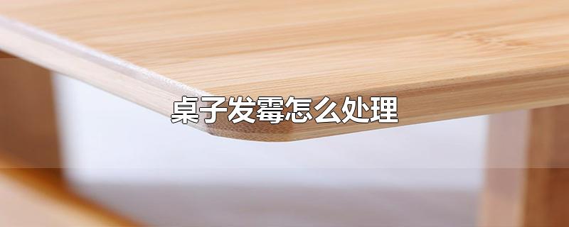 桌子发霉怎么处理-最新桌子发霉怎么处理整理解答