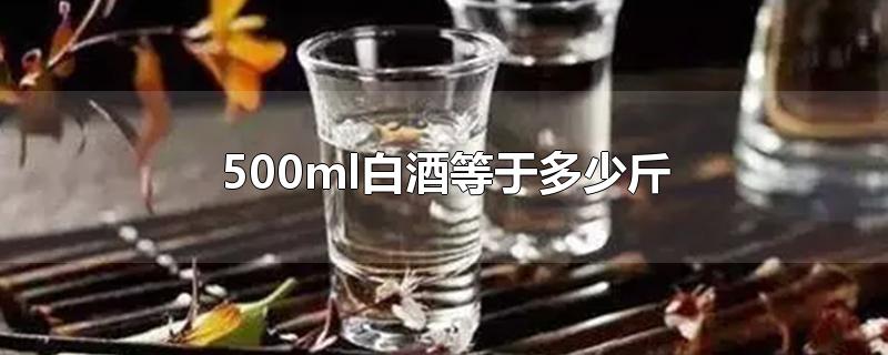 500ml白酒等于多少斤-最新500ml白酒等于多少斤整理解答