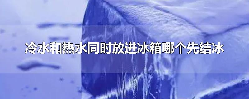 冷水和热水同时放进冰箱哪个先结冰-最新冷水和热水同时放进冰箱哪个先结冰整理解答