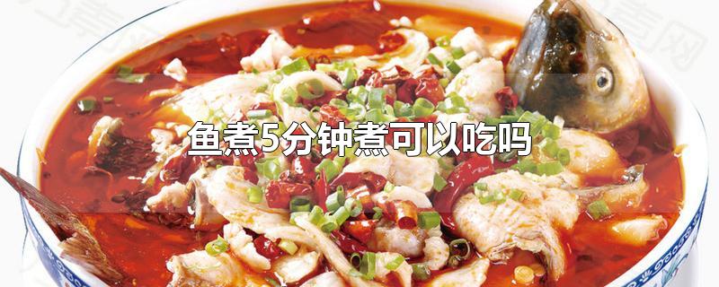 鱼煮5分钟煮可以吃吗-最新鱼煮5分钟煮可以吃吗整理解答