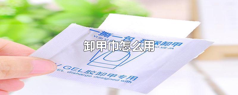 卸甲巾怎么用-最新卸甲巾怎么用整理解答