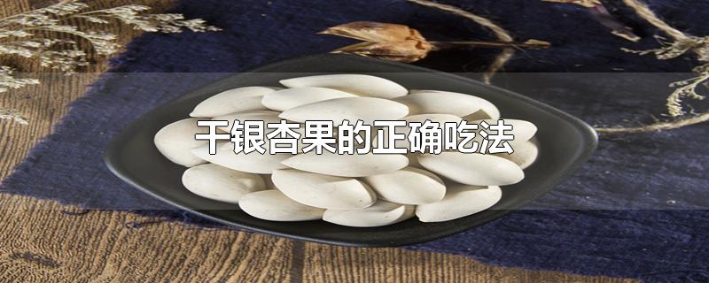 干银杏果的正确吃法-最新干银杏果的正确吃法整理解答