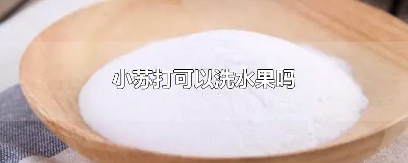 小苏打可以洗水果吗-最新小苏打可以洗水果吗整理解答