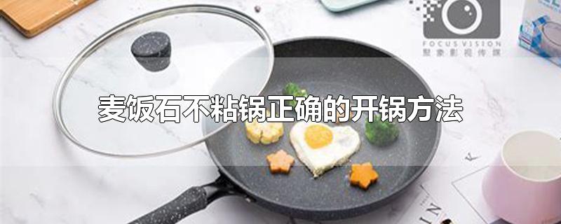 麦饭石不粘锅正确的开锅方法-最新麦饭石不粘锅正确的开锅方法整理解答