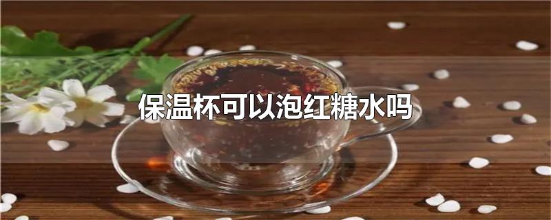 保温杯可以泡红糖水吗-最新保温杯可以泡红糖水吗整理解答