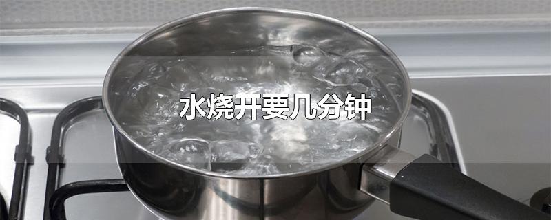 水烧开要几分钟-最新水烧开要几分钟整理解答