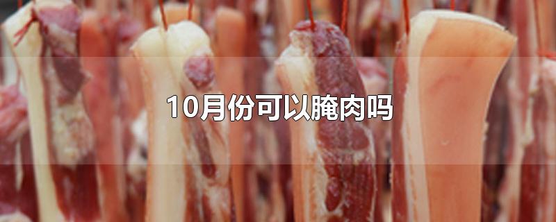 10月份可以腌肉吗-最新10月份可以腌肉吗整理解答