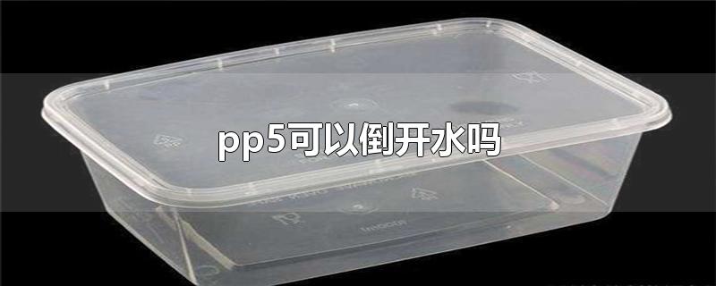 pp5可以倒开水吗-最新pp5可以倒开水吗整理解答