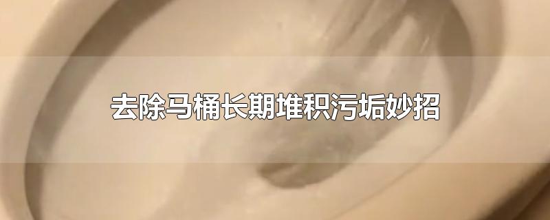 去除马桶长期堆积污垢妙招-最新去除马桶长期堆积污垢妙招整理解答