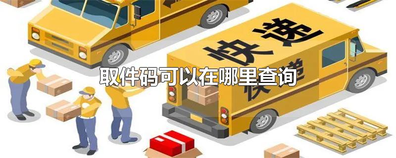 取件码可以在哪里查询-最新取件码可以在哪里查询整理解答