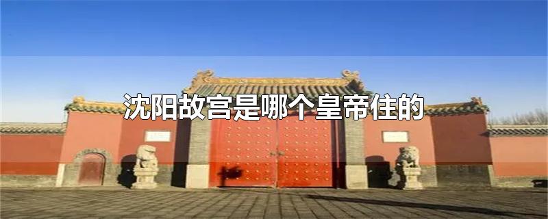 沈阳故宫是哪个皇帝住的-最新沈阳故宫是哪个皇帝住的整理解答