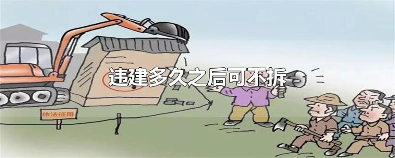 违建多久之后可不拆-最新违建多久之后可不拆整理解答