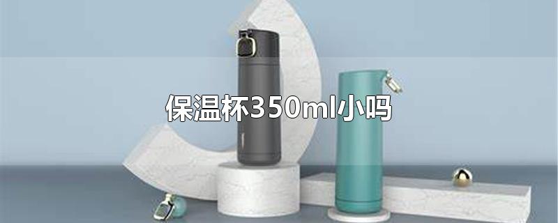 保温杯350ml小吗-最新保温杯350ml小吗整理解答