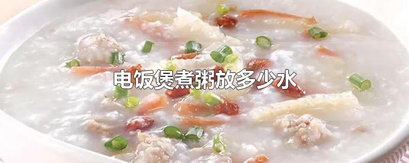 电饭煲煮粥放多少水-最新电饭煲煮粥放多少水整理解答