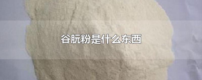 谷朊粉是什么东西-最新谷朊粉是什么东西整理解答