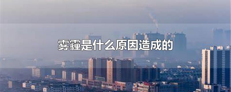 雾霾是什么原因造成的-最新雾霾是什么原因造成的整理解答