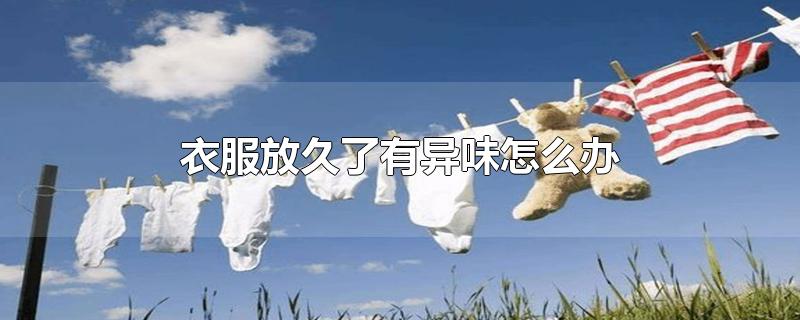 衣服放久了有异味怎么办-最新衣服放久了有异味怎么办整理解答