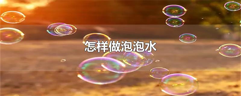 怎样做泡泡水-最新怎样做泡泡水整理解答